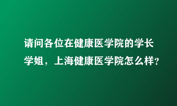 请问各位在健康医学院的学长学姐,上海健康医学院怎么样?