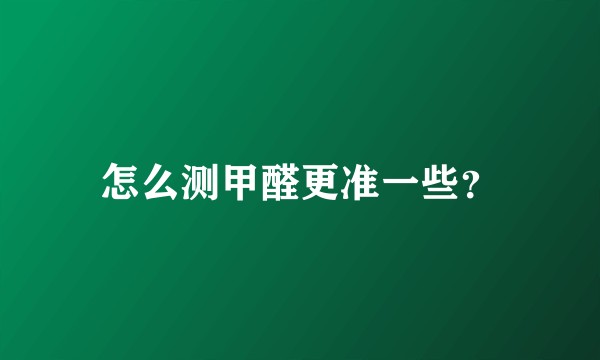 怎么测甲醛更准一些？