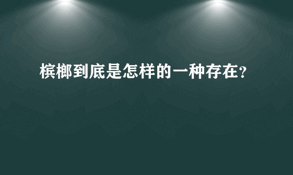 槟榔到底是怎样的一种存在？
