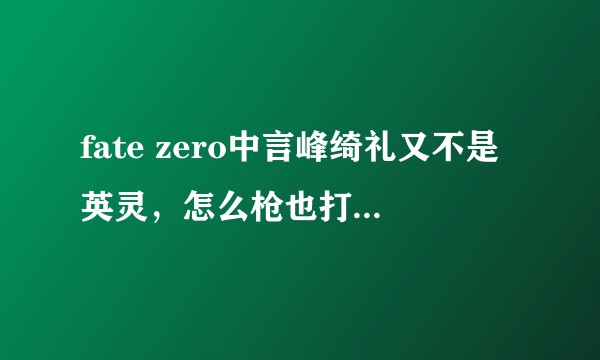 fate zero中言峰绮礼又不是英灵，怎么枪也打不死，还强的跟个英灵似的?