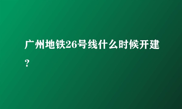 广州地铁26号线什么时候开建？