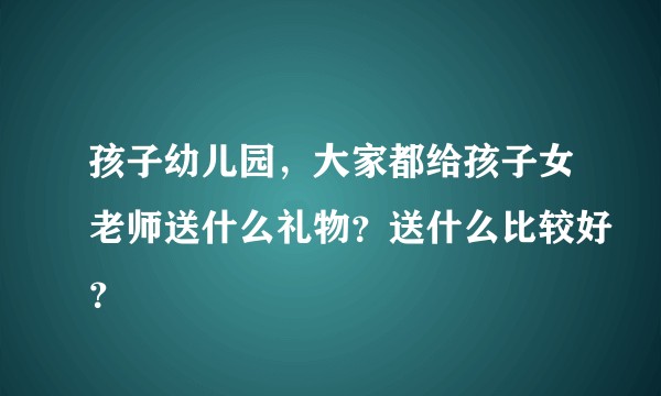 孩子幼儿园，大家都给孩子女老师送什么礼物？送什么比较好？