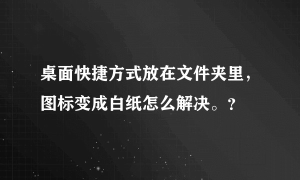 桌面快捷方式放在文件夹里，图标变成白纸怎么解决。？