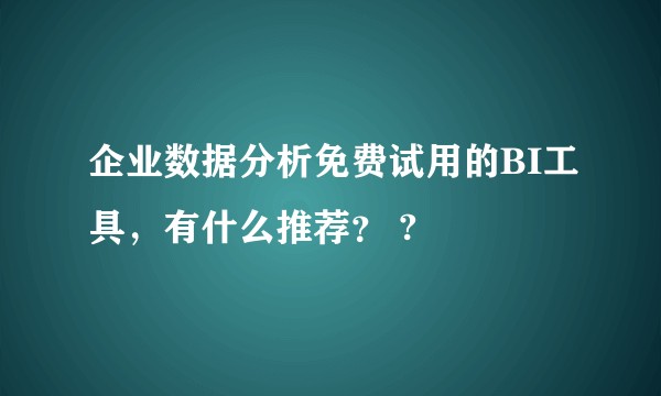 企业数据分析免费试用的BI工具，有什么推荐？ ?