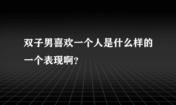 双子男喜欢一个人是什么样的一个表现啊?