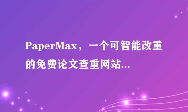 PaperMax，一个可智能改重的免费论文查重网站。___?