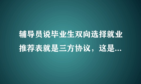 辅导员说毕业生双向选择就业推荐表就是三方协议，这是为什么?
