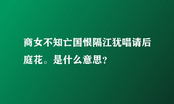 商女不知亡国恨隔江犹唱请后庭花。是什么意思？