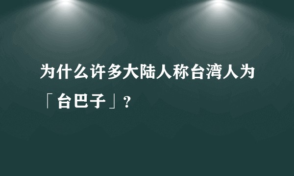 为什么许多大陆人称台湾人为「台巴子」？