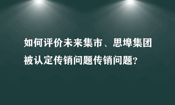 如何评价未来集市、思埠集团被认定传销问题传销问题？