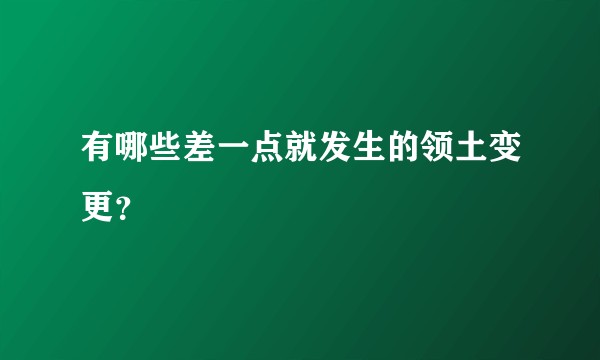 有哪些差一点就发生的领土变更？