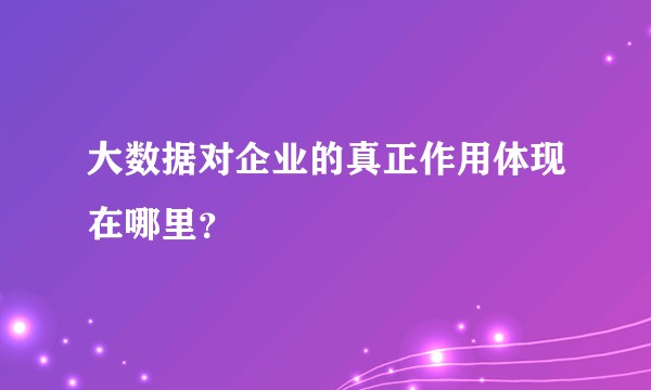 大数据对企业的真正作用体现在哪里?