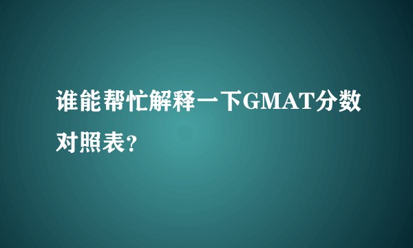谁能帮忙解释一下GMAT分数对照表?
