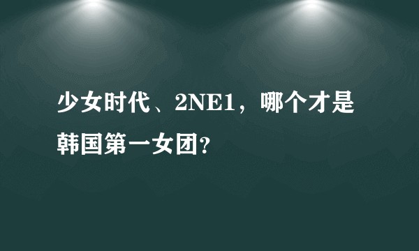 少女时代、2NE1，哪个才是韩国第一女团？