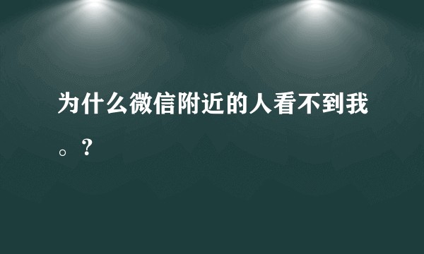 为什么微信附近的人看不到我。？