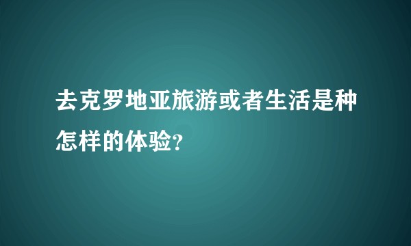 去克罗地亚旅游或者生活是种怎样的体验?