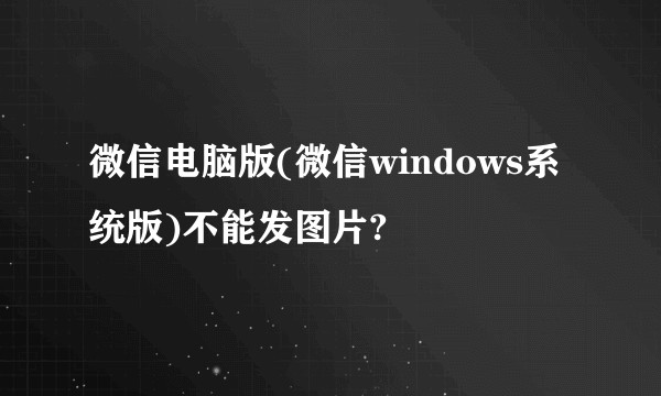 微信电脑版(微信windows系统版)不能发图片?