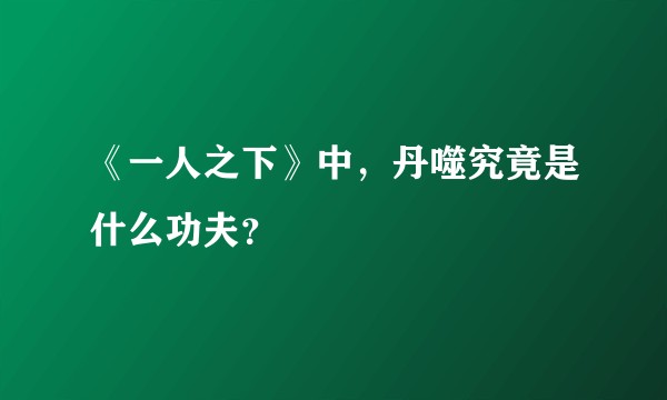 《一人之下》中,丹噬究竟是什么功夫?