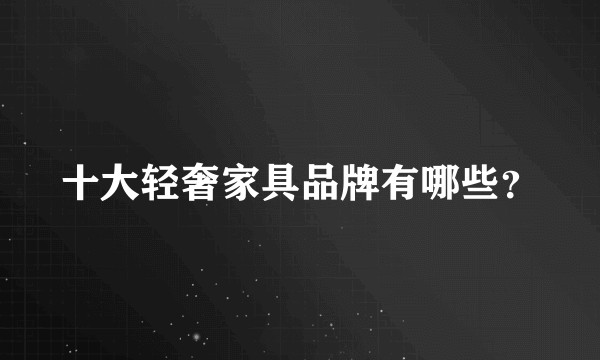 十大轻奢家具品牌有哪些？