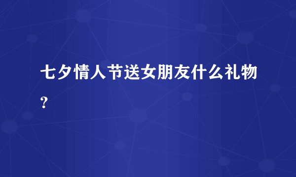 七夕情人节送女朋友什么礼物？