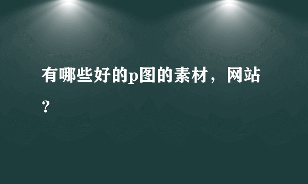 有哪些好的p图的素材，网站？