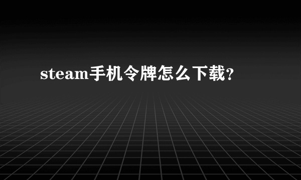 steam手机令牌怎么下载？