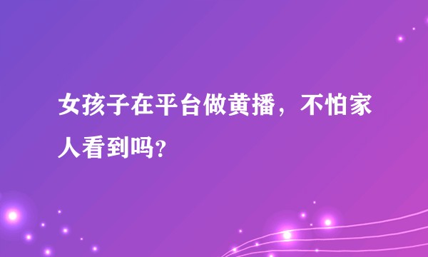 女孩子在平台做黄播,不怕家人看到吗?