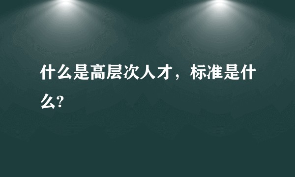 什么是高层次人才，标准是什么?