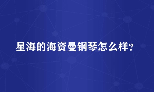 星海的海资曼钢琴怎么样？