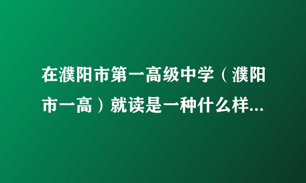 在濮阳市第一高级中学（濮阳市一高）就读是一种什么样的体验？