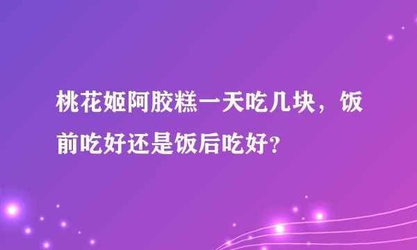 桃花姬阿胶糕一天吃几块，饭前吃好还是饭后吃好？