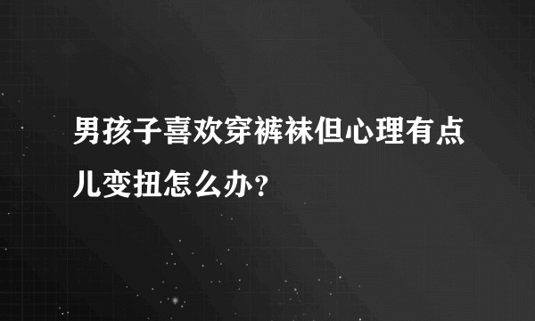 男孩子喜欢穿裤袜但心理有点儿变扭怎么办？