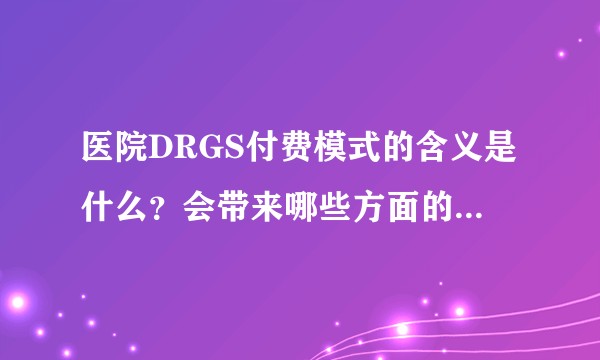 医院DRGS付费模式的含义是什么？会带来哪些方面的影响？在实际操作过程中面临的最大挑战是什么？