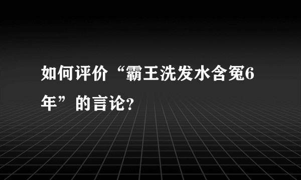 如何评价“霸王洗发水含冤6年”的言论？