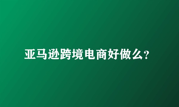 亚马逊跨境电商好做么?