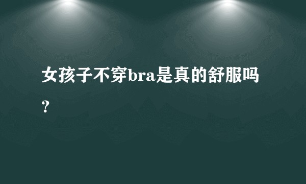 女孩子不穿bra是真的舒服吗？