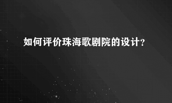 如何评价珠海歌剧院的设计？