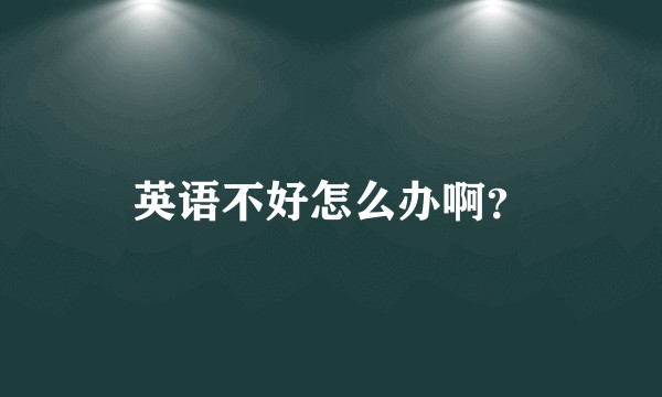 英语不好怎么办啊？