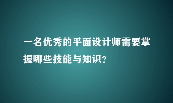 一名优秀的平面设计师需要掌握哪些技能与知识？