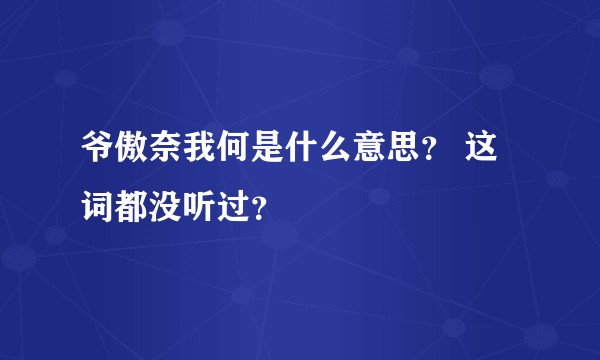 爷傲奈我何是什么意思？ 这词都没听过？