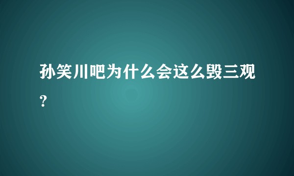 孙笑川吧为什么会这么毁三观?