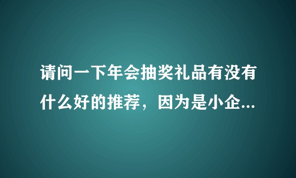 请问一下年会抽奖礼品有没有什么好的推荐，因为是小企业得计算成本，千元以下 或者千元冒点头的都行？
