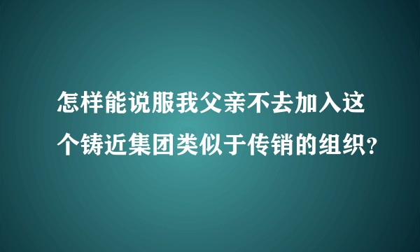 怎样能说服我父亲不去加入这个铸近集团类似于传销的组织？