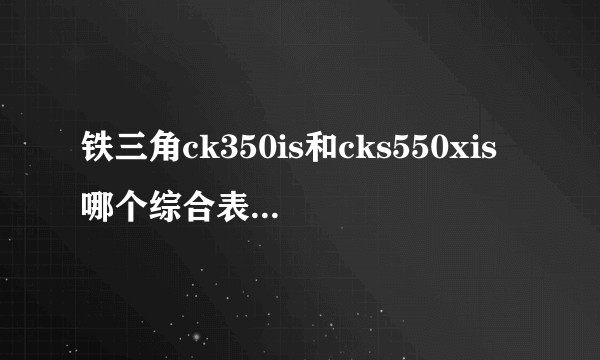 铁三角ck350is和cks550xis哪个综合表现好一点？