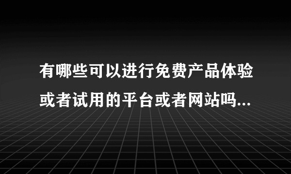 有哪些可以进行免费产品体验或者试用的平台或者网站吗？有无门槛？一般的体验要求和规则是怎样的？