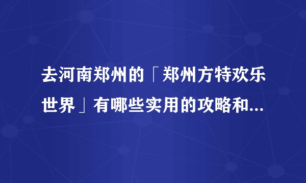 去河南郑州的「郑州方特欢乐世界」有哪些实用的攻略和好的建议？