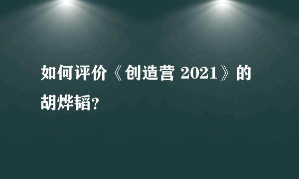 如何评价《创造营 2021》的胡烨韬？