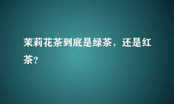 茉莉花茶到底是绿茶,还是红茶?
