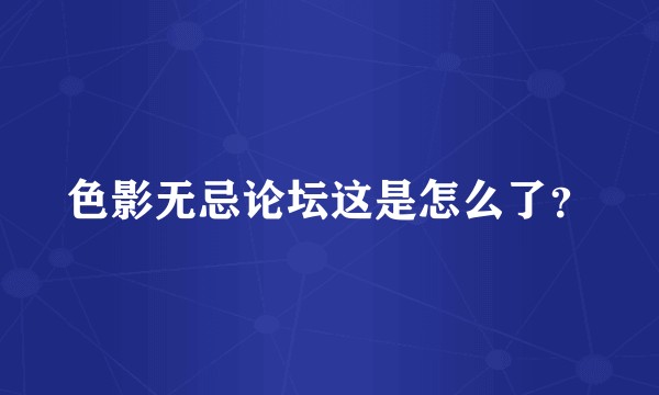 色影无忌论坛这是怎么了？