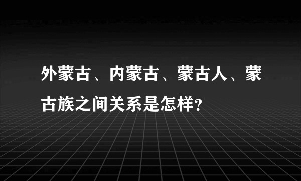 外蒙古、内蒙古、蒙古人、蒙古族之间关系是怎样?
